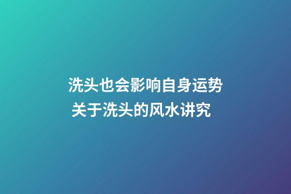 洗头也会影响自身运势 关于洗头的风水讲究